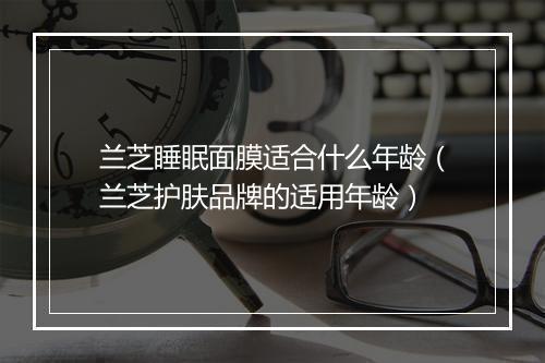 兰芝睡眠面膜适合什么年龄（兰芝护肤品牌的适用年龄）