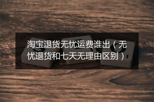 淘宝退货无忧运费谁出（无忧退货和七天无理由区别）