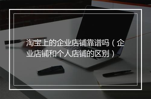 淘宝上的企业店铺靠谱吗（企业店铺和个人店铺的区别）