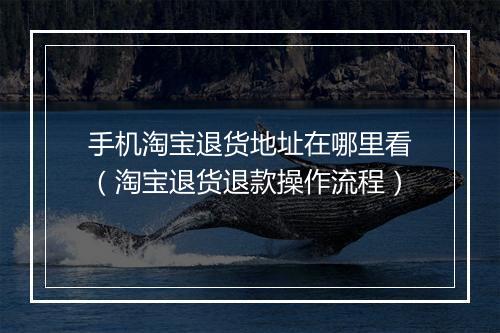 手机淘宝退货地址在哪里看（淘宝退货退款操作流程）