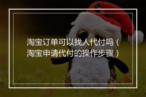 淘宝订单可以找人代付吗（淘宝申请代付的操作步骤）