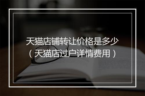天猫店铺转让价格是多少（天猫店过户详情费用）