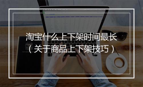 淘宝什么上下架时间最长（关于商品上下架技巧）