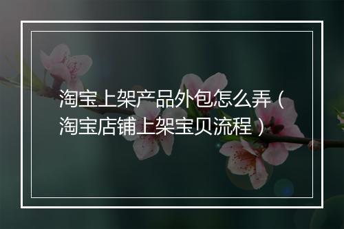 淘宝上架产品外包怎么弄（淘宝店铺上架宝贝流程）
