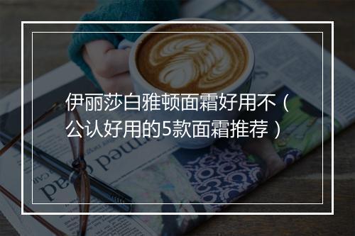伊丽莎白雅顿面霜好用不（公认好用的5款面霜推荐）