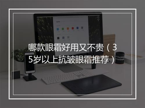 哪款眼霜好用又不贵（35岁以上抗皱眼霜推荐）