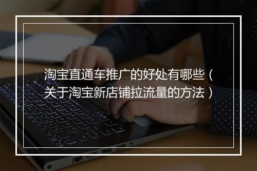 淘宝直通车推广的好处有哪些（关于淘宝新店铺拉流量的方法）