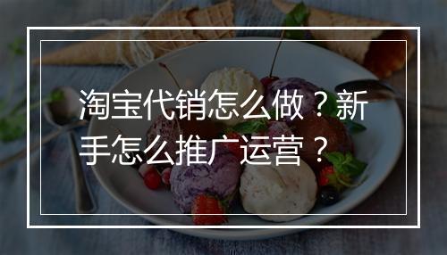 淘宝代销怎么做？新手怎么推广运营？