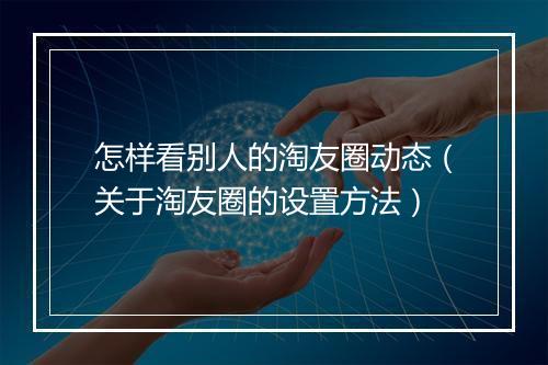 怎样看别人的淘友圈动态（关于淘友圈的设置方法）