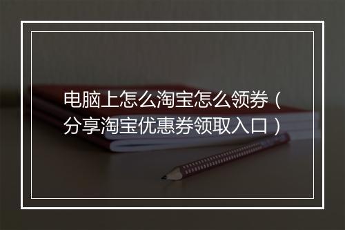 电脑上怎么淘宝怎么领券（分享淘宝优惠券领取入口）