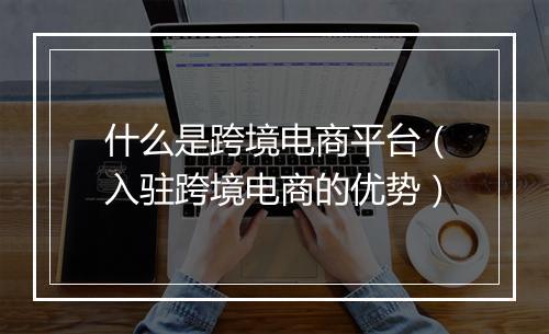 什么是跨境电商平台（入驻跨境电商的优势）