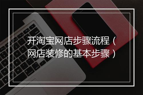 开淘宝网店步骤流程（网店装修的基本步骤）