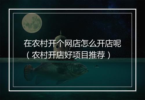 在农村开个网店怎么开店呢（农村开店好项目推荐）