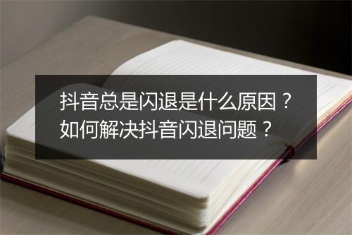 抖音总是闪退是什么原因？如何解决抖音闪退问题？