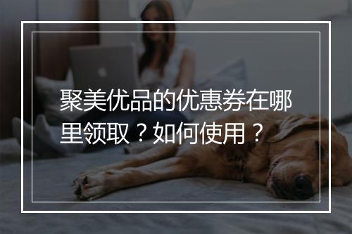 聚美优品的优惠券在哪里领取？如何使用？