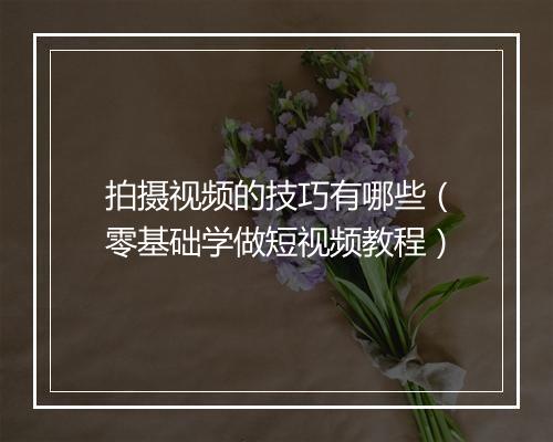 拍摄视频的技巧有哪些（零基础学做短视频教程）