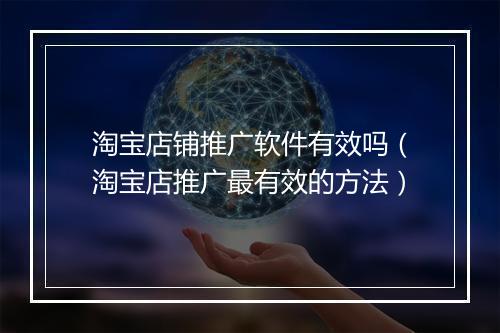 淘宝店铺推广软件有效吗（淘宝店推广最有效的方法）