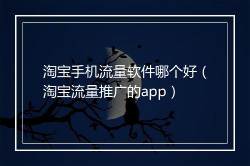 淘宝手机流量软件哪个好（淘宝流量推广的app）