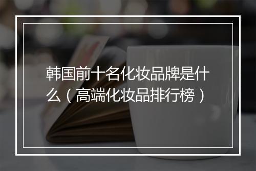 韩国前十名化妆品牌是什么（高端化妆品排行榜）