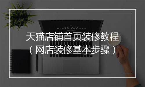 天猫店铺首页装修教程（网店装修基本步骤）