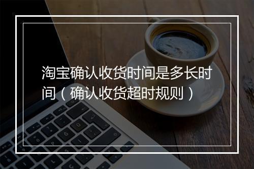 淘宝确认收货时间是多长时间（确认收货超时规则）
