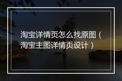 淘宝详情页怎么找原图（淘宝主图详情页设计）