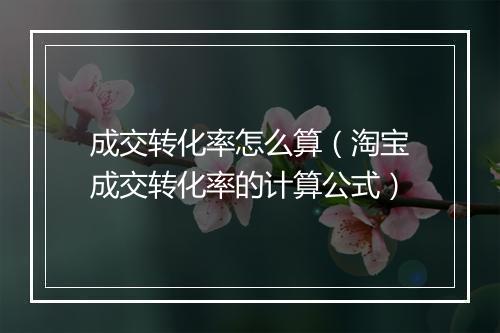 成交转化率怎么算（淘宝成交转化率的计算公式）