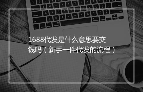 1688代发是什么意思要交钱吗（新手一件代发的流程）