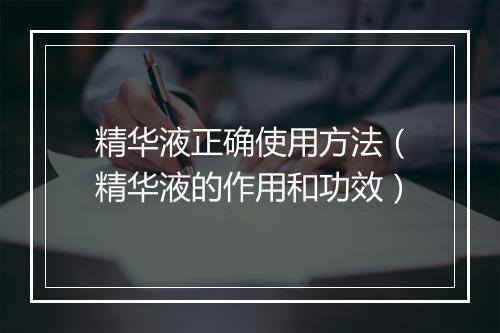 精华液正确使用方法（精华液的作用和功效）