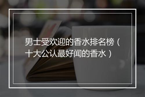 男士受欢迎的香水排名榜（十大公认最好闻的香水）