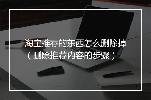 淘宝推荐的东西怎么删除掉（删除推荐内容的步骤）