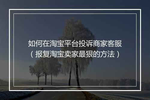 如何在淘宝平台投诉商家客服（报复淘宝卖家最狠的方法）