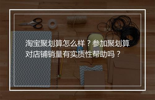 淘宝聚划算怎么样？参加聚划算对店铺销量有实质性帮助吗？