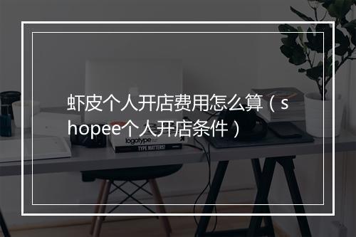 虾皮个人开店费用怎么算（shopee个人开店条件）