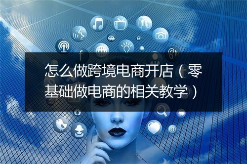 怎么做跨境电商开店（零基础做电商的相关教学）