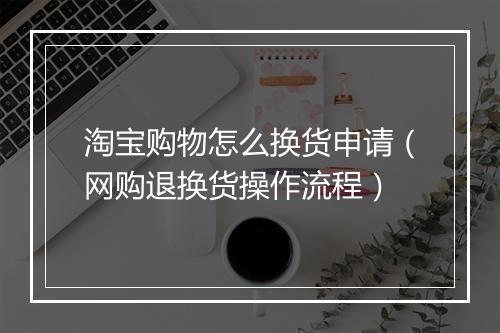 淘宝购物怎么换货申请（网购退换货操作流程）