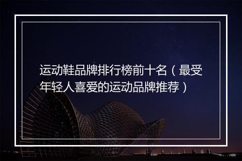 运动鞋品牌排行榜前十名（最受年轻人喜爱的运动品牌推荐）