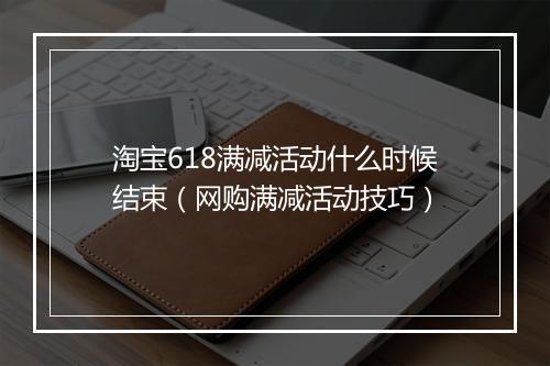 淘宝618满减活动什么时候结束（网购满减活动技巧）