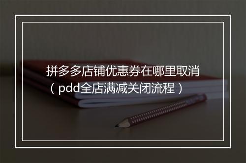 拼多多店铺优惠券在哪里取消（pdd全店满减关闭流程）