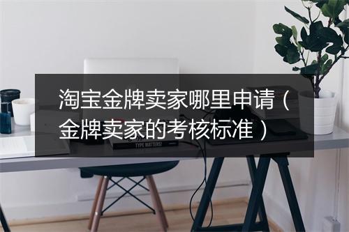 淘宝金牌卖家哪里申请（金牌卖家的考核标准）