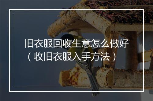 旧衣服回收生意怎么做好（收旧衣服入手方法）
