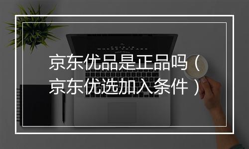 京东优品是正品吗（京东优选加入条件）