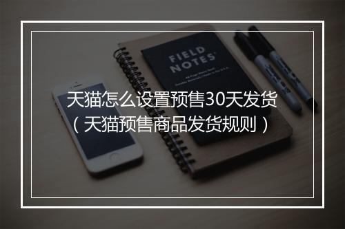天猫怎么设置预售30天发货（天猫预售商品发货规则）