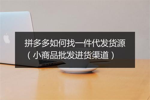 拼多多如何找一件代发货源（小商品批发进货渠道）