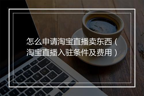 怎么申请淘宝直播卖东西（淘宝直播入驻条件及费用）