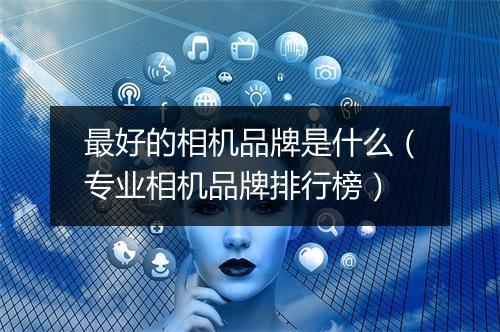最好的相机品牌是什么（专业相机品牌排行榜）