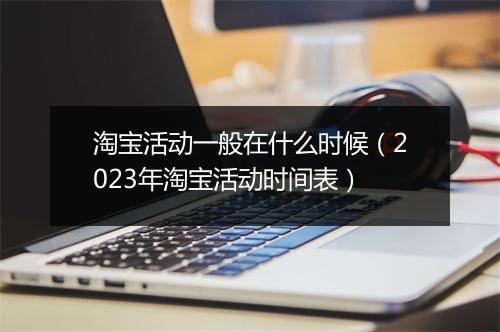 淘宝活动一般在什么时候（2023年淘宝活动时间表）