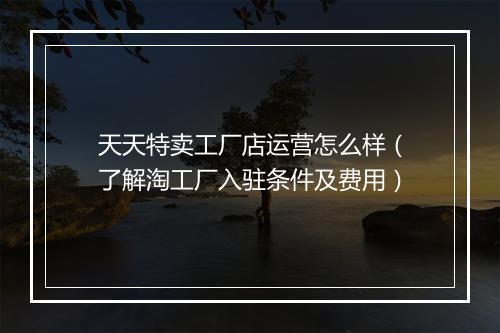 天天特卖工厂店运营怎么样（了解淘工厂入驻条件及费用）