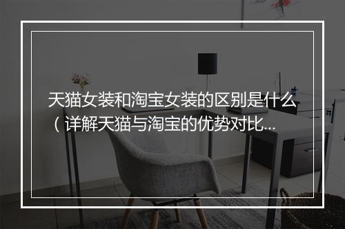 天猫女装和淘宝女装的区别是什么（详解天猫与淘宝的优势对比）