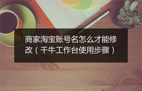 商家淘宝账号名怎么才能修改（千牛工作台使用步骤）